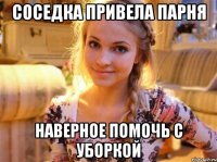 Соседка привела парня Наверное помочь с уборкой