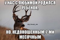 у нас с любимой родился ребенок, но, недоношенным, 7-ми месячным