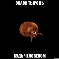 СПАСИ ТЫРОДЬ БУДЬ ЧЕЛОВЕКОМ