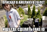 приехал в америку в 20 лет ищу где сделать fake id