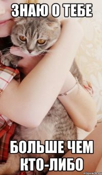 знаю о тебе больше чем кто-либо