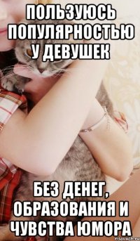 пользуюсь популярностью у девушек без денег, образования и чувства юмора
