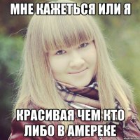 Мне кажеться или я Красивая чем кто либо в амереке