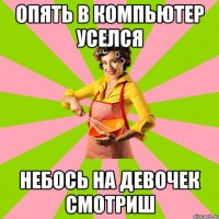 Опять в компьютер уселся небось на девочек смотриш