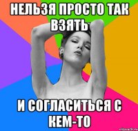 нельзя просто так взять и согласиться с кем-то