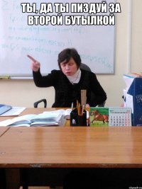 ты, да ты пиздуй за второй бутылкой 