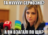 та нууууу! Серйозно? а ви взагалі по що?