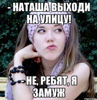 - Наташа выходи на улицу! - не, ребят, я замуж