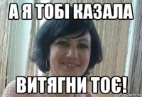 А я тобі казала витягни тоє!