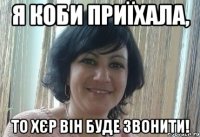 Я коби приїхала, то хєр він буде звонити!