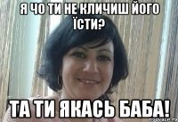 Я чо ти не кличиш його їсти? Та ти якась баба!
