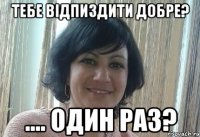 Тебе відпиздити добре? .... один раз?