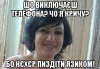 ШО ВИКЛЮЧАЄШ ТЕЛЕФОНА? ЧО Я КРИЧУ? БО НЄХЄР ПИЗДІТИ ЯЗИКОМ!