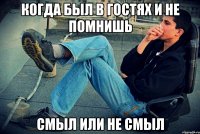 когда был в гостях и не помнишь смыл или не смыл