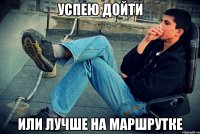 успею дойти или лучше на маршрутке