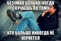 безумно больно, когда скучаешь по тому кто больше никогда не вернется