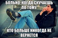 больно, когда скучаешь по тому кто больше никогда не вернется