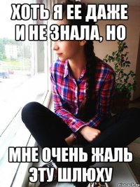 хоть я ее даже и не знала, но мне очень жаль эту шлюху