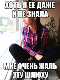 хоть я ее даже и не знала мне очень жаль эту шлюху