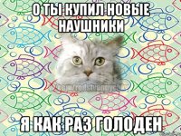 о ты купил новые наушники я как раз голоден