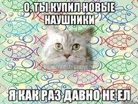 о, ты купил новые наушники я как раз давно не ел