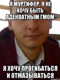 Я Муртифер. Я не хочу быть адекватным гмом Я хочу прогибаться и отмазываться