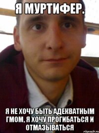 Я Муртифер. Я не хочу быть адекватным гмом, я хочу прогибаться и отмазываться