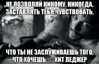 Не позволяй никому, никогда, заставлять тебя чувствовать, что ты не заслуживаешь того, что хочешь. © Хит Леджер
