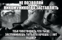 Не позволяй никому,никогда,заставлять тебя чувствовать,что ты не заслуживаешь того, что хочешь. © Хит Леджер