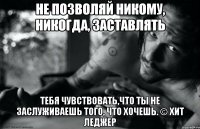 Не позволяй никому, никогда, заставлять тебя чувствовать,что ты не заслуживаешь того, что хочешь. © Хит Леджер