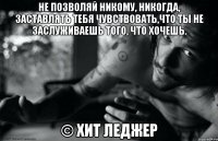 Не позволяй никому, никогда, заставлять тебя чувствовать,что ты не заслуживаешь того, что хочешь. © Хит Леджер