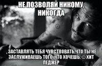 Не позволяй никому, никогда , заставлять тебя чувствовать,что ты не заслуживаешь того, что хочешь. © Хит Леджер