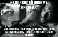 Не позволяй никому, никогда, заставлять тебя чувствовать,что ты не заслуживаешь того, что хочешь. © Хит Леджер