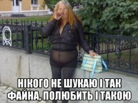  нікого не шукаю і так файна, полюбить і такою