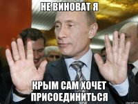 Не виноват я Крым сам хочет присоединиться