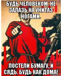 Будь человеком. Не залазь на унитаз ногами. Постели бумагу, и сядь. Будь как дома!