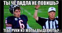 Ты чё падла не ловишь? тебе руки из жопы выдернуть?