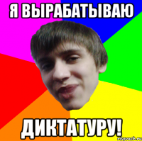 Я ВЫРАБАТЫВАЮ ДИКТАТУРУ!