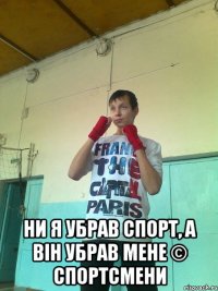  ни я убрав спорт, а він убрав мене © спортсмени