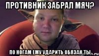 Противник забрал мяч? По ногам ему ударить обязан ты
