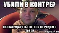 Убили в контре? Обязан ударить его,если он рядом с тобой