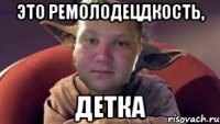 Это ремолодецдкость, детка