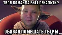 Твоя команда бьёт пенальти? Обязан помешать ты им