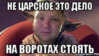 Не царское это дело на воротах стоять