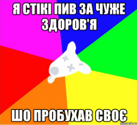 я стікі пив за чуже здоров'я шо пробухав своє