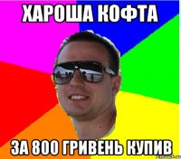 ХАРОША КОФТА ЗА 800 ГРИВЕНЬ КУПИВ