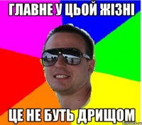 ГЛАВНЕ У ЦЬОЙ ЖIЗНI ЦЕ НЕ БУТЬ ДРИЩОМ