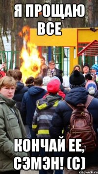я прощаю все кончай ее, сэмэн! (с)