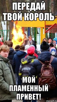 передай твой король мой пламенный привет!
