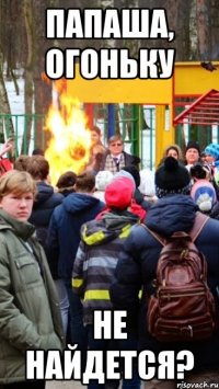 папаша, огоньку не найдется?